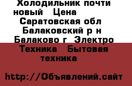Холодильник почти новый › Цена ­ 10 000 - Саратовская обл., Балаковский р-н, Балаково г. Электро-Техника » Бытовая техника   